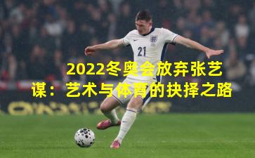 2022冬奥会放弃张艺谋:艺术与体育的抉择之路