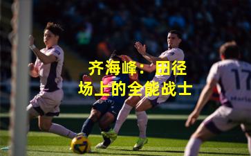  齐海峰：田径场上的全能战士