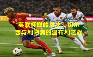 英联杯巅峰对决:切尔西与利物浦的温布利之战