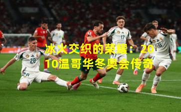 冰火交织的荣耀：2010温哥华冬奥会传奇