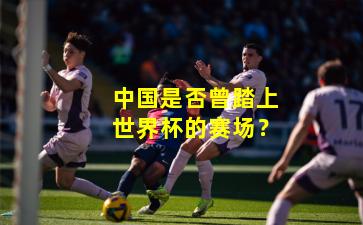 中国是否曾踏上世界杯的赛场？