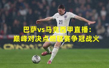 巴萨vs马竞西甲直播：巅峰对决点燃联赛争冠战火