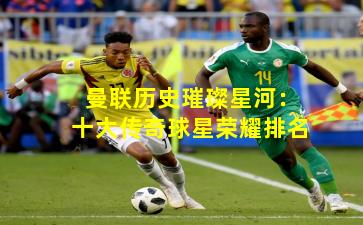 曼联历史璀璨星河：十大传奇球星荣耀排名