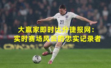大赢家即时比分捷报网：实时赛场风云的忠实记录者