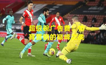 超级碗广告费：体育营销的巅峰之战