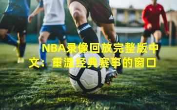 NBA录像回放完整版中文：重温经典赛事的窗口