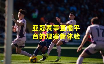 亚冠赛事直播平台的观赛新体验