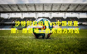 沙特阿拉伯足vs中国足直播：绿茵场上的东西方对话