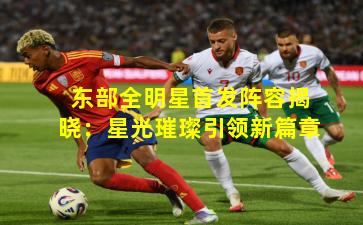 东部全明星首发阵容揭晓：星光璀璨引领新篇章