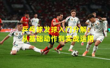 乒乓球发球入门分解：从基础动作到实战运用