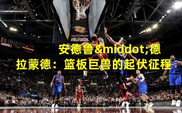 安德鲁·德拉蒙德：篮板巨兽的起伏征程