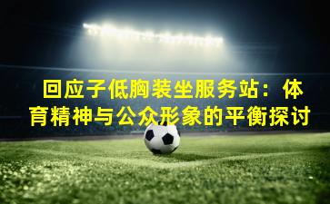 回应子低胸装坐服务站:体育精神与公众形象的平衡探讨