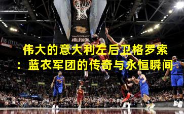 伟大的意大利左后卫格罗索:蓝衣军团的传奇与永恒瞬间