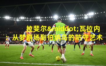 拉斐尔·瓦拉内：从梦剧场到伯纳乌的防守艺术