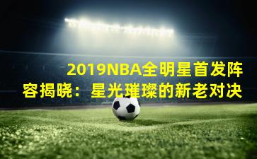 2019NBA全明星首发阵容揭晓：星光璀璨的新老对决