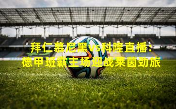 拜仁慕尼黑vs科隆直播：德甲班霸主场迎战莱茵劲旅