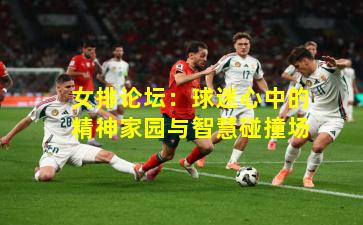 女排论坛:球迷心中的精神家园与智慧碰撞场