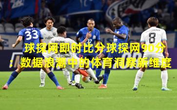 球探网即时比分球探网90分:数据浪潮中的体育洞察新维度